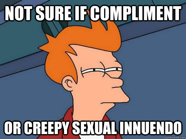 Not sure if compliment Or creepy sexual innuendo  Futurama Fry