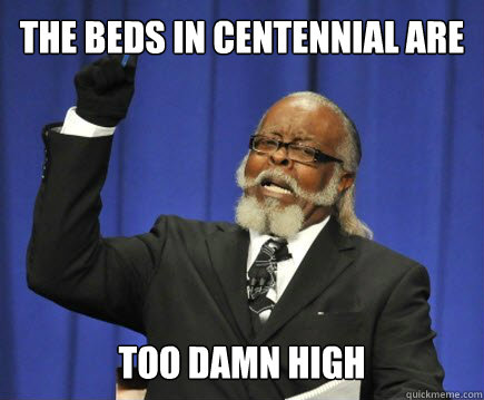 the beds in centennial are too damn high  Too Damn High