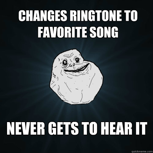 Changes ringtone to favorite song never gets to hear it - Changes ringtone to favorite song never gets to hear it  Forever Alone