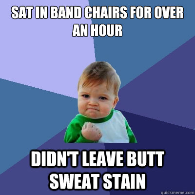 Sat in band chairs for over an hour Didn't leave butt sweat stain  Success Kid