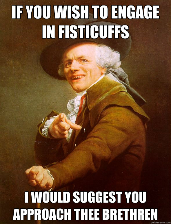 If you wish to engage in fisticuffs I would suggest you approach thee brethren  Joseph Ducreux