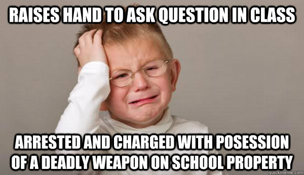 RAISES HAND TO ASK QUESTION IN CLASS ARRESTED AND CHARGED WITH POSESSION OF A DEADLY WEAPON ON SCHOOL PROPERTY  