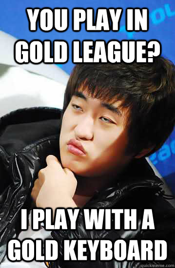 you play in gold league? I play with a gold keyboard  Unimpressed Flash