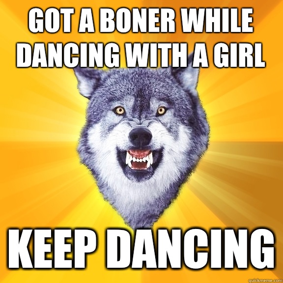 Got a boner while dancing with a girl Keep dancing  Courage Wolf