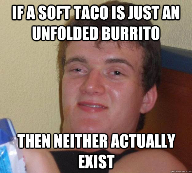 If a soft taco is just an unfolded burrito then neither actually exist - If a soft taco is just an unfolded burrito then neither actually exist  10 Guy