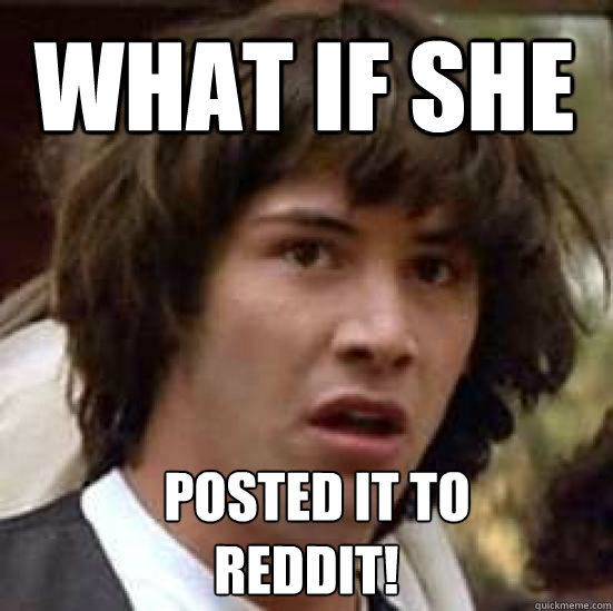 What if she   posted it to
reddit!  conspiracy keanu