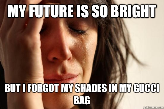 My future is so bright But I forgot my shades in my Gucci bag  First World Problems