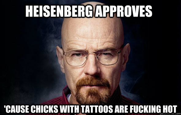 Heisenberg approves 'cause chicks with tattoos are fucking hot   Heisenberg