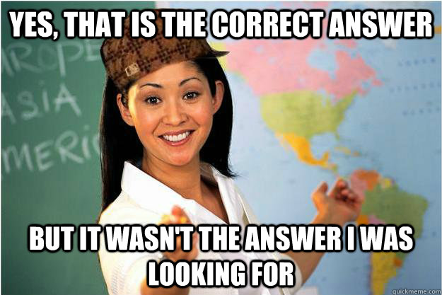 Yes, that is the correct answer but it wasn't the answer i was looking for  Scumbag Teacher