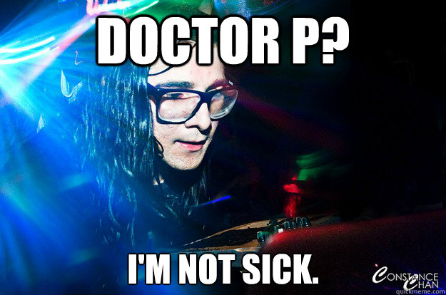 Doctor p? I'm not sick.  Dubstep Oblivious Skrillex