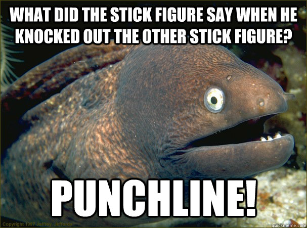 What did the stick figure say when he knocked out the other stick figure? Punchline!  Bad Joke Eel