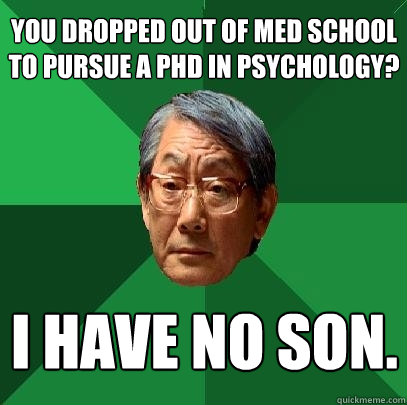 You dropped out of med school to pursue a phd in psychology? i have no son.  High Expectations Asian Father