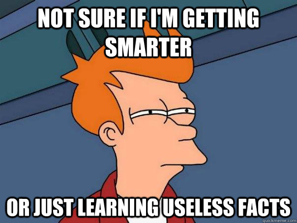 Not sure if I'm getting smarter Or just learning useless facts  Futurama Fry