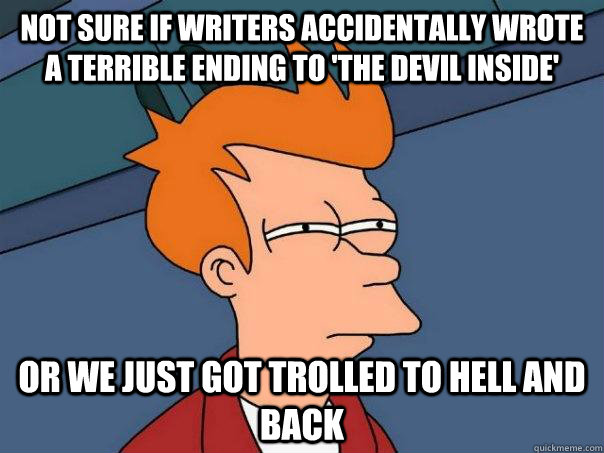 Not sure if writers accidentally wrote a terrible ending to 'the Devil inside' Or we just got trolled to hell and back  Futurama Fry