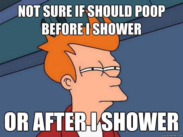 Not sure if should poop before I shower Or after i shower - Not sure if should poop before I shower Or after i shower  Futurama Fry