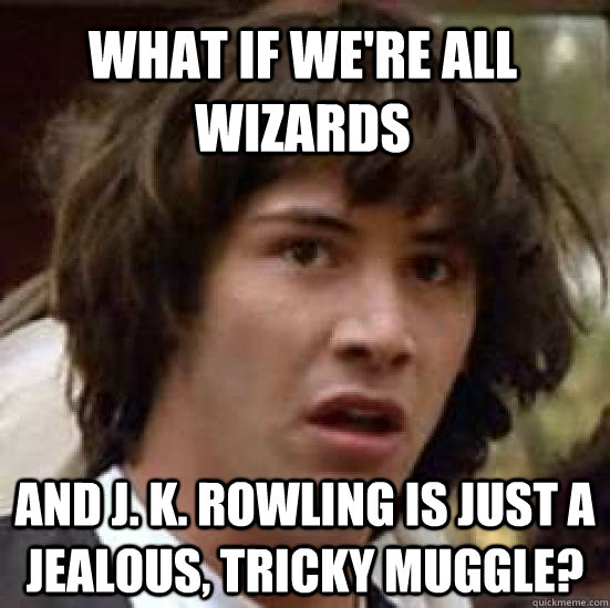 What if we're all wizards And J. K. Rowling is just a jealous, tricky muggle?  conspiracy keanu