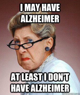 I may have Alzheimer At least i don't have alzheimer  