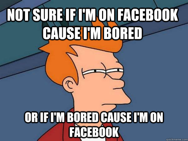 not sure if I'm on facebook cause i'm bored or if i'm bored cause i'm on facebook - not sure if I'm on facebook cause i'm bored or if i'm bored cause i'm on facebook  Futurama Fry