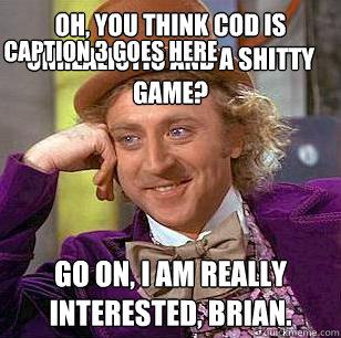 Oh, you think COD is unrealistic and a shitty game? Go on, I am really interested, Brian. Caption 3 goes here  Condescending Wonka