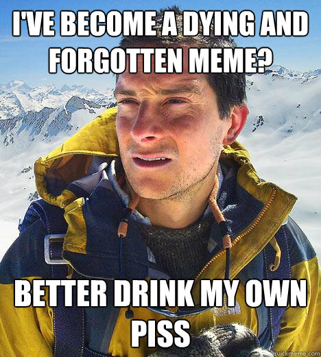 I've become a dying and forgotten meme? Better drink my own piss - I've become a dying and forgotten meme? Better drink my own piss  Bear Grylls