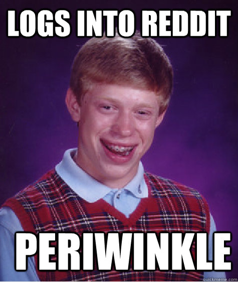 Logs into reddit  periwinkle  Bad Luck Brian