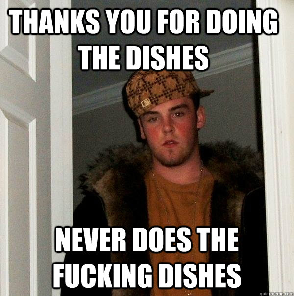 thanks you for doing the dishes never does the fucking dishes - thanks you for doing the dishes never does the fucking dishes  Scumbag Steve