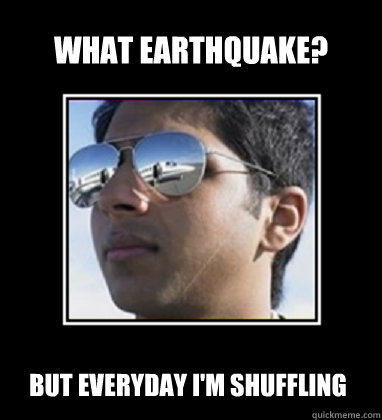 what earthquake? But Everyday i'm shuffling  Rich Delhi Boy