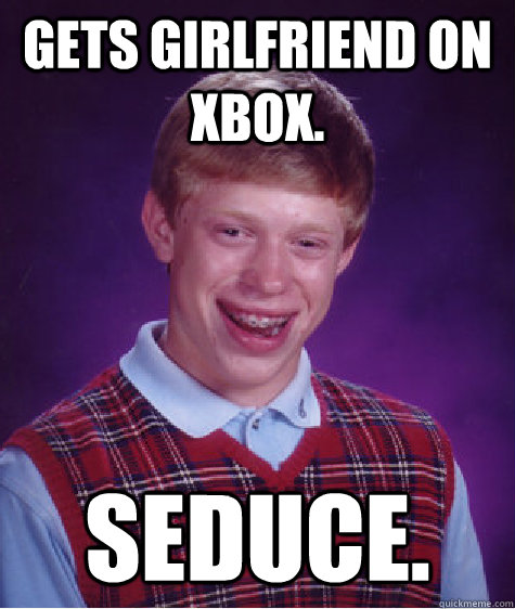 Gets girlfriend on xbox. SEDUCE. - Gets girlfriend on xbox. SEDUCE.  Bad Luck Brian