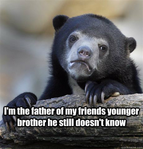 I'm the father of my friends younger brother he still doesn't know   Confession Bear