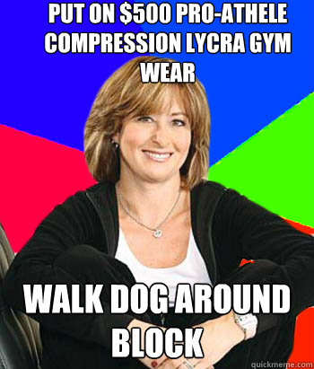 Put on $500 pro-athele compression lycra gym wear walk dog around block - Put on $500 pro-athele compression lycra gym wear walk dog around block  Sheltering Suburban Mom