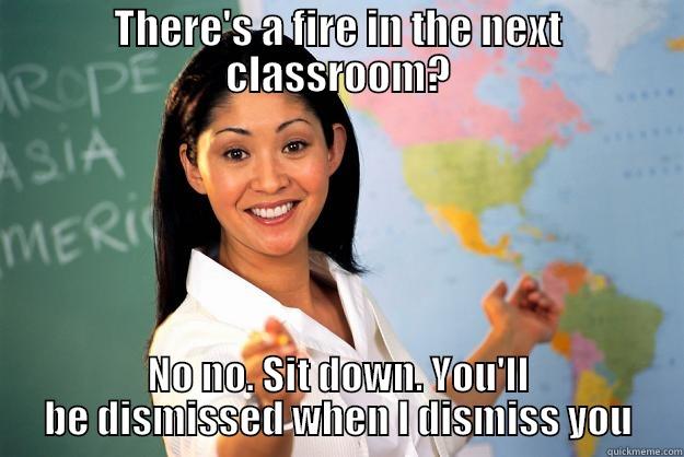 THERE'S A FIRE IN THE NEXT CLASSROOM? NO NO. SIT DOWN. YOU'LL BE DISMISSED WHEN I DISMISS YOU Unhelpful High School Teacher