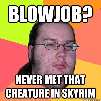 BLOWJOB? never met that creature in skyrim  Butthurt Dweller