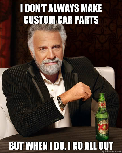 I don't always make custom car parts but when i do, i go all out  Dos Equis man