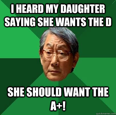 I heard my daughter saying she wants the D She should want the A+!  High Expectations Asian Father