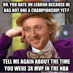 Oh, you hate on LeBron because he has not one a championship yet? Tell me again about the time you were 3x mvp in the nba  Condescending Wonka