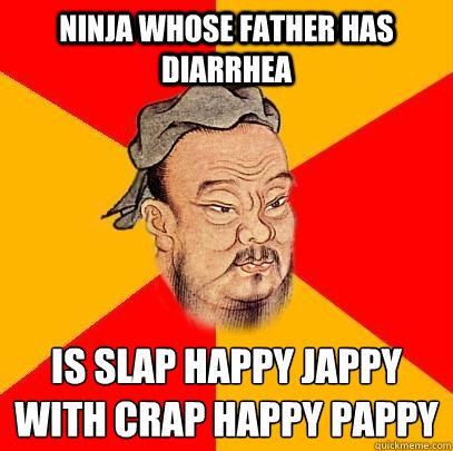 Ninja whose father has diarrhea is slap happy jappy with crap happy pappy
 - Ninja whose father has diarrhea is slap happy jappy with crap happy pappy
  Confucius says