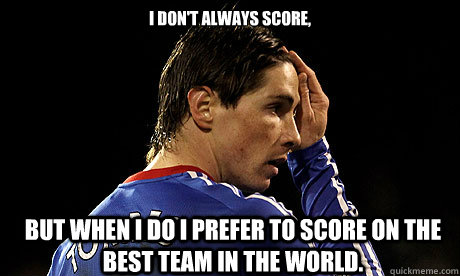 I don't always score, but when I do I prefer to score on the best team in the world. - I don't always score, but when I do I prefer to score on the best team in the world.  The most interesting torres in the world