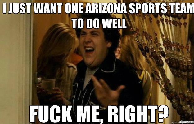 I just want one Arizona Sports team to do well FUCK ME, RIGHT?  fuck me right