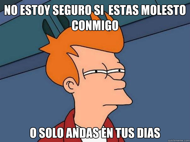 No estoy seguro si  estas molesto conmigo O solo andas en tus dias - No estoy seguro si  estas molesto conmigo O solo andas en tus dias  Futurama Fry