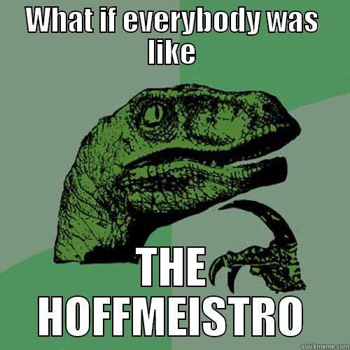 WHAT IF EVERYBODY WAS LIKE THE HOFFMEISTRO Philosoraptor