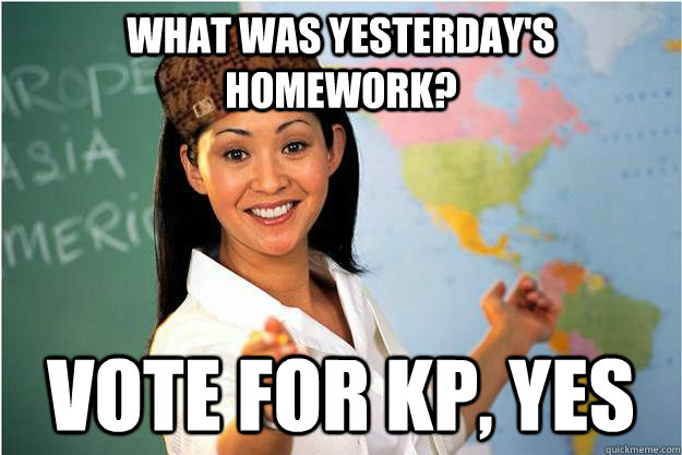 What was yesterday's homework? Vote for KP, yes  Scumbag Teacher