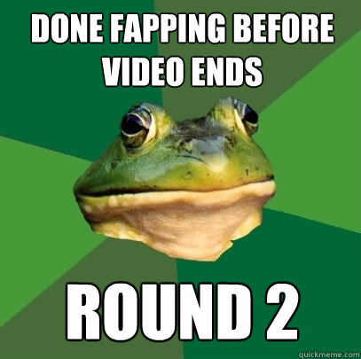 done fapping before video ends round 2  Foul Bachelor Frog