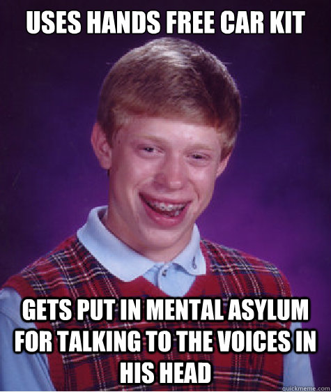 uses hands free car kit Gets put in mental asylum for talking to the voices in his head - uses hands free car kit Gets put in mental asylum for talking to the voices in his head  Bad Luck Brian