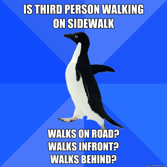 is third person walking 
on sidewalk walks on road?  
walks infront? 
walks behind?  Socially Awkward Penguin