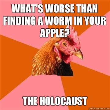 What's worse than finding a worm in your apple? The holocaust  Anti-Joke Chicken