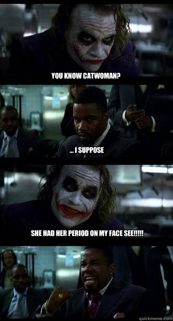 you know catwoman? ... i suppose she had her period on my face see!!!!! - you know catwoman? ... i suppose she had her period on my face see!!!!!  Joker with Black guy