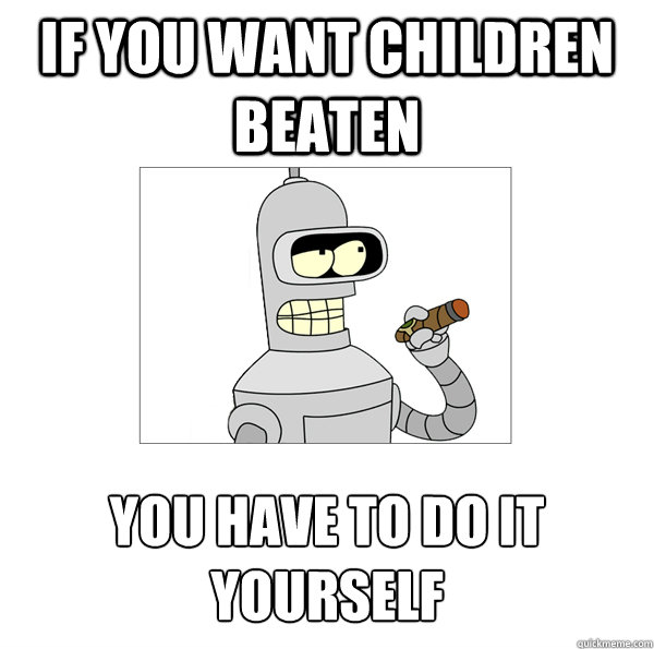 If you want children beaten You have to do it yourself  Bender The Magnificent