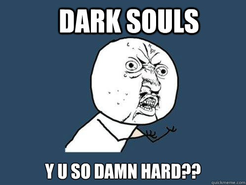 Dark Souls y u so damn hard?? - Dark Souls y u so damn hard??  Y U No