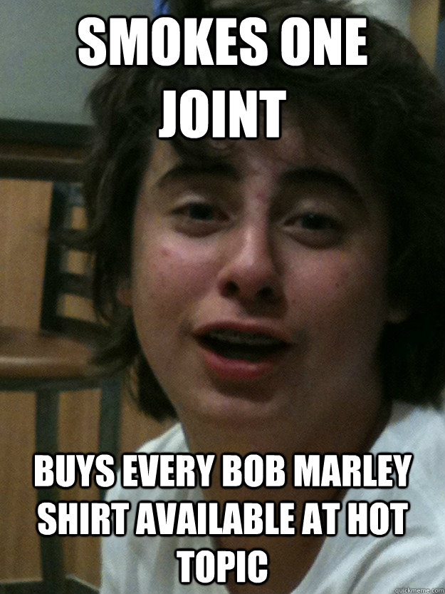 Smokes one joint Buys every Bob Marley shirt available at Hot Topic  Middle School Stoner