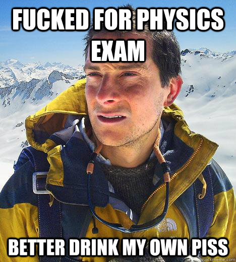 Fucked for physics exam Better Drink MY own piss  Bear Grylls